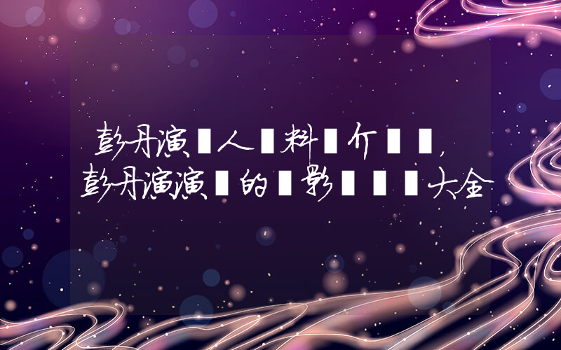 彭丹演個人資料簡介，彭丹演演過的電影電視劇大全插圖